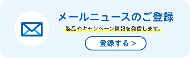 メールニュースのご登録 製品やキャンペーン情報を発信します。