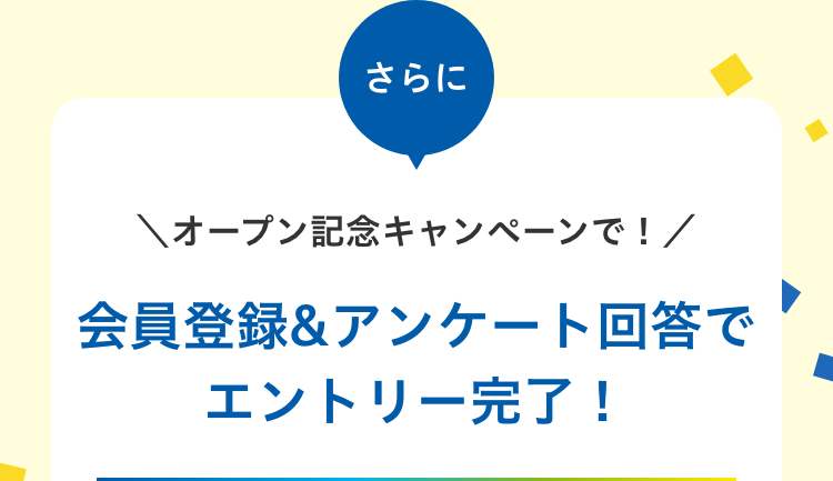 さらにオープン記念キャンペーンで、会員登録＆アンケート回答でエントリー完了！