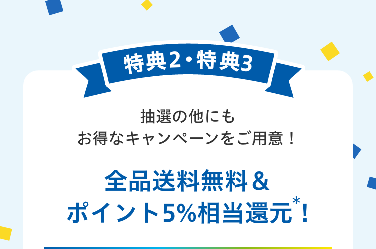 特典2・特典3：抽選の他にもお得なキャンペーンをご用意！全品送料無料＆ポイント5％相当還元！